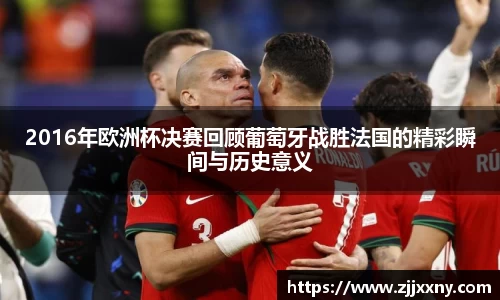 2016年欧洲杯决赛回顾葡萄牙战胜法国的精彩瞬间与历史意义