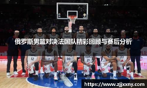 俄罗斯男篮对决法国队精彩回顾与赛后分析