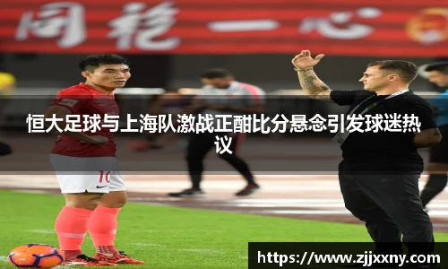 恒大足球与上海队激战正酣比分悬念引发球迷热议