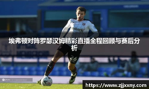 埃弗顿对阵罗瑟汉姆精彩直播全程回顾与赛后分析